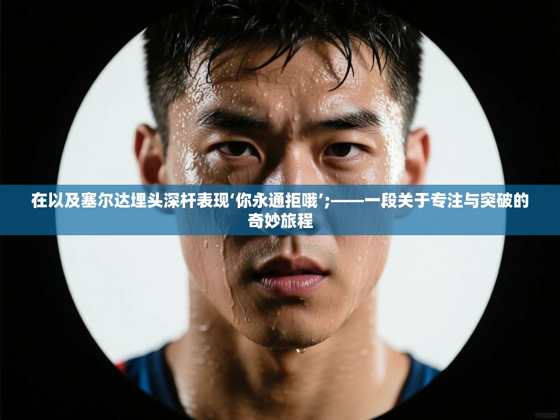 在以及塞尔达埋头深杆表现‘你永通拒哦’;——一段关于专注与突破的奇妙旅程