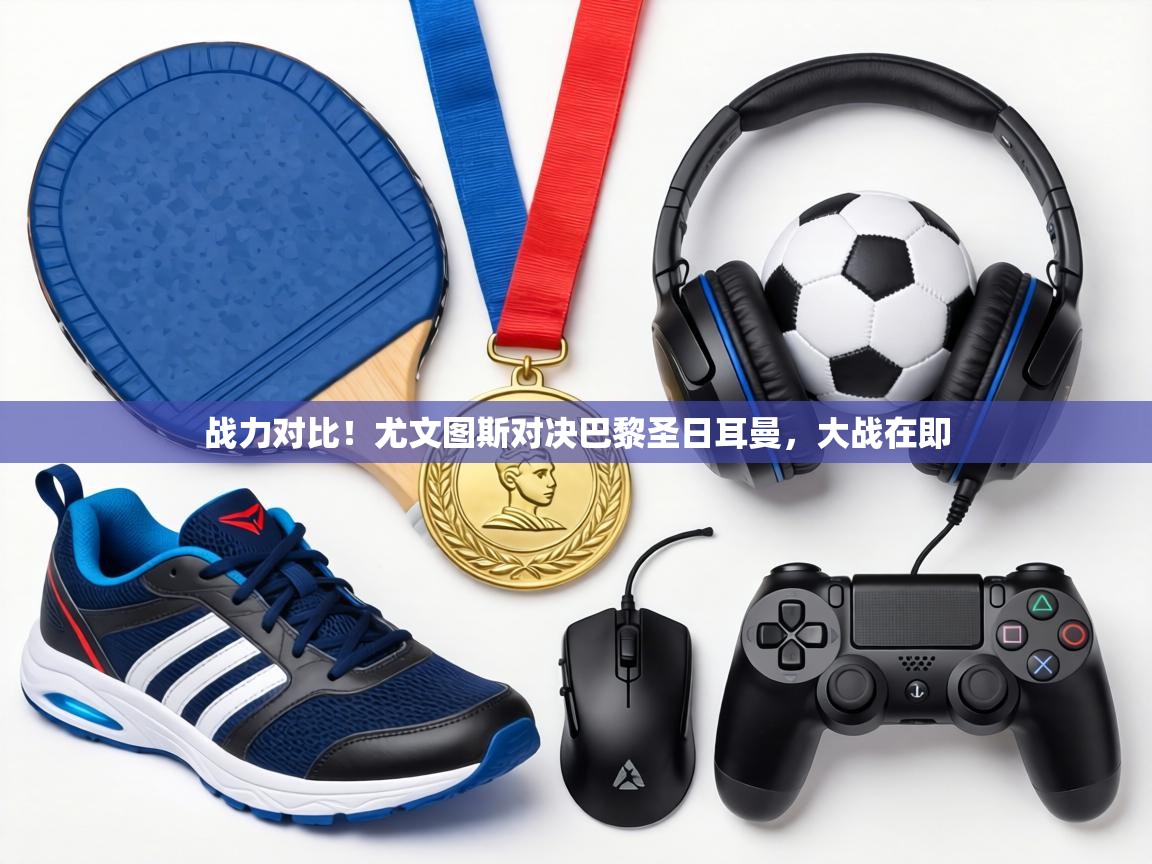 战力对比!尤文图斯对决巴黎圣日耳曼,大战在即 第2张