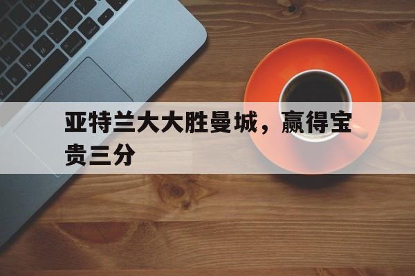 爱游戏官网-关于亚特兰大大胜曼城，赢得宝贵三分的信息